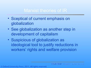 Marxist theories of IR
• Sceptical of current emphasis on
globalization
• See globalization as another step in
development of capitalism
• Suspicious of globalization as
ideological tool to justify reductions in
workers’ rights and welfare provision
 