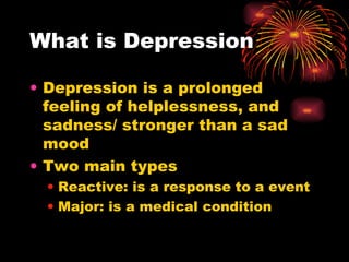 What is Depression Depression is a prolonged feeling of helplessness, and sadness/ stronger than a sad mood Two main types Reactive: is a response to a event Major: is a medical condition 