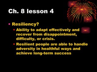 Ch. 8 lesson 4 Resiliency? Ability to adapt effectively and recover from disappointment, difficulty, or crisis. Resilient people are able to handle adversity in healthful ways and achieve long-term success 