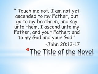 “ Touch me not; I am not yet 
ascended to my Father, but 
go to my brethren, and say 
unto them, I ascend unto my 
Father, and your Father; and 
to my God and your God.” 
* 
-John 20:13-17 
 