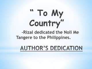 “ To My 
Country” 
-Rizal dedicated the Noli Me 
Tangere to the Philippines. 
 