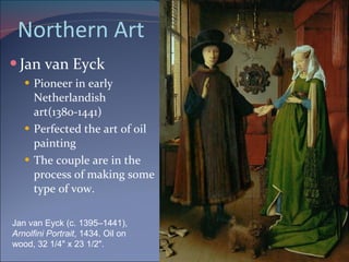 Northern Art Jan van Eyck Pioneer in early Netherlandish art(1380-1441) Perfected the art of oil painting The couple are in the process of making some type of vow.  Jan van Eyck (c. 1395–1441),  Arnolfini Portrait , 1434. Oil on wood, 32 1/4" x 23 1/2".  