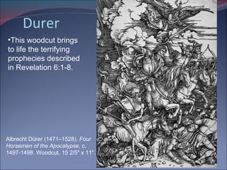 Durer Albrecht Dürer (1471–1528).  Four Horsemen of the Apocalypse , c. 1497-1498. Woodcut, 15 2/5" x 11".  This woodcut brings to life the terrifying prophecies described in Revelation 6:1-8.  