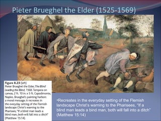 Pieter Brueghel the Elder (1525-1569) Recreates in the everyday setting of the Flemish landscape Christ’s warning to the Pharisees, “If a blind man leads a bind man, both will fall into a ditch” (Matthew 15:14) 