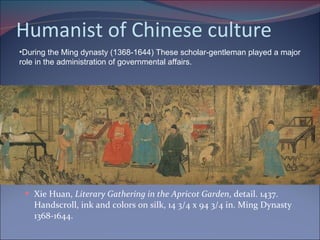 Humanist of Chinese culture Xie Huan,  Literary Gathering in the Apricot Garden , detail. 1437. Handscroll, ink and colors on silk, 14 3/4 x 94 3/4 in. Ming Dynasty 1368-1644.  During the Ming dynasty (1368-1644) These scholar-gentleman played a major role in the administration of governmental affairs. 
