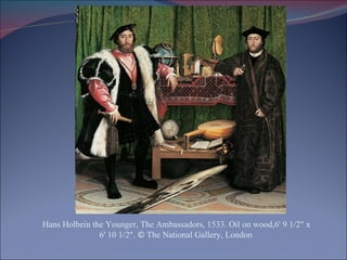 Hans Holbein the Younger, The Ambassadors, 1533. Oil on wood,6' 9 1/2" x 6' 10 1/2".  ©  The National Gallery, London . 