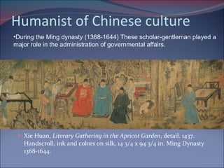 Humanist of Chinese culture Xie Huan,  Literary Gathering in the Apricot Garden , detail. 1437. Handscroll, ink and colors on silk, 14 3/4 x 94 3/4 in. Ming Dynasty 1368-1644.  During the Ming dynasty (1368-1644) These scholar-gentleman played a major role in the administration of governmental affairs. 
