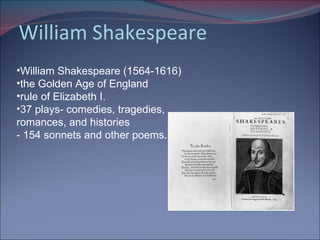 William Shakespeare William Shakespeare (1564-1616)  the Golden Age of England  rule of Elizabeth I.  37 plays- comedies, tragedies,  romances, and histories - 154 sonnets and other poems. 