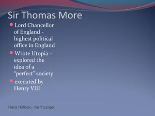 Sir Thomas More
Lord Chancellor
of England -
highest political
office in England
Wrote Utopia –
explored the
idea of a
“perfect” society
executed by
Henry VIII
Hans Holbein, the Younger
 