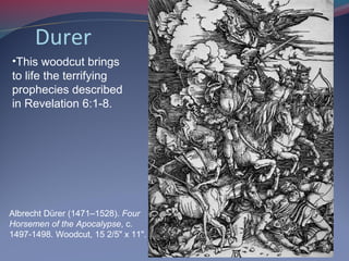 Durer
Albrecht Dürer (1471–1528). Four
Horsemen of the Apocalypse, c.
1497-1498. Woodcut, 15 2/5" x 11".
•This woodcut brings
to life the terrifying
prophecies described
in Revelation 6:1-8.
 