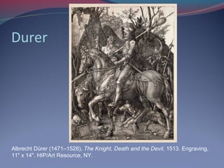 Durer
Albrecht Dürer (1471–1528), The Knight, Death and the Devil, 1513. Engraving,
11" x 14". HIP/Art Resource, NY.
 