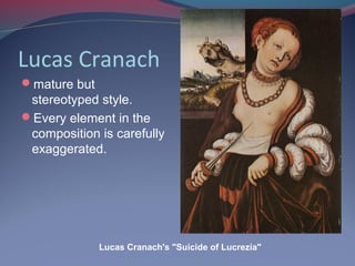 Lucas Cranach
mature but
stereotyped style.
Every element in the
composition is carefully
exaggerated.
Lucas Cranach's "Suicide of Lucrezia"
 