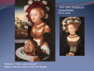 “Salome," 1530, Lucas Cranach
Salome with the head of John the Baptist.
Lucas Cranach the Elder
(1472-1553), Portrait of a
Young Woman
Oil on wood
 
