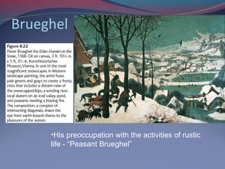 Brueghel
•His preoccupation with the activities of rustic
life - “Peasant Brueghel”
 