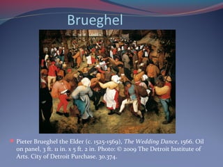 Brueghel
Pieter Brueghel the Elder (c. 1525-1569), The Wedding Dance, 1566. Oil
on panel, 3 ft. 11 in. x 5 ft. 2 in. Photo: © 2009 The Detroit Institute of
Arts. City of Detroit Purchase. 30.374.
 