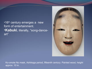 Ko-omote No mask, Ashikaga period, fifteenth century. Painted wood, height
approx. 10 in.
•16th
century emerges a new
form of entertainment.
•Kabuki, literally, “song-dance-
art”
 