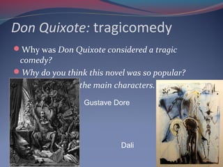 Don Quixote: tragicomedy
Why was Don Quixote considered a tragic
comedy?
Why do you think this novel was so popular?
Briefly describe the main characters.
Dali
Gustave Dore
 