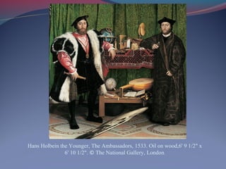 Hans Holbein the Younger, The Ambassadors, 1533. Oil on wood,6' 9 1/2" x
6' 10 1/2". © The National Gallery, London.
 