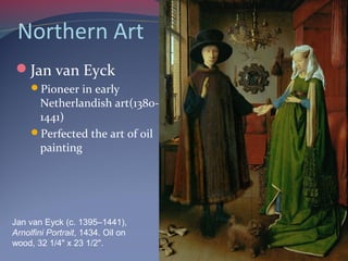 Northern Art
Jan van Eyck
Pioneer in early
Netherlandish art(1380-
1441)
Perfected the art of oil
painting
Jan van Eyck (c. 1395–1441),
Arnolfini Portrait, 1434. Oil on
wood, 32 1/4" x 23 1/2".
 