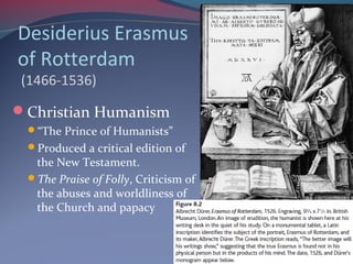 Desiderius Erasmus
of Rotterdam
(1466-1536)
Christian Humanism
“The Prince of Humanists”
Produced a critical edition of
the New Testament.
The Praise of Folly, Criticism of
the abuses and worldliness of
the Church and papacy
 