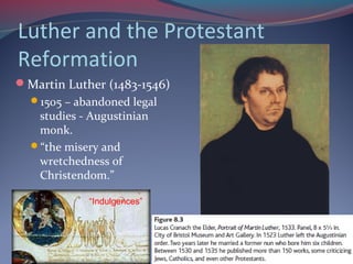 Luther and the Protestant
Reformation
Martin Luther (1483-1546)
1505 – abandoned legal
studies - Augustinian
monk.
“the misery and
wretchedness of
Christendom.”
.
“Indulgences”
 