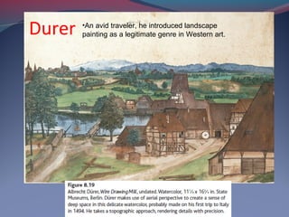 Durer •An avid traveler, he introduced landscape
painting as a legitimate genre in Western art.
 