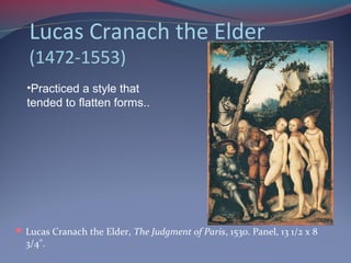 Lucas Cranach the Elder
(1472-1553)
Lucas Cranach the Elder, The Judgment of Paris, 1530. Panel, 13 1/2 x 8
3/4".
•Practiced a style that
tended to flatten forms..
 