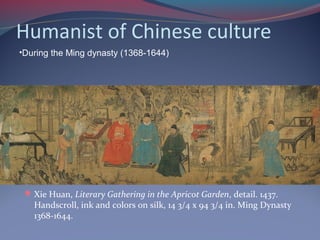 Humanist of Chinese culture
Xie Huan, Literary Gathering in the Apricot Garden, detail. 1437.
Handscroll, ink and colors on silk, 14 3/4 x 94 3/4 in. Ming Dynasty
1368-1644.
•During the Ming dynasty (1368-1644)
 