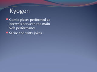 Kyogen
Comic pieces performed at
intervals between the main
Noh performance.
Satire and witty jokes
 