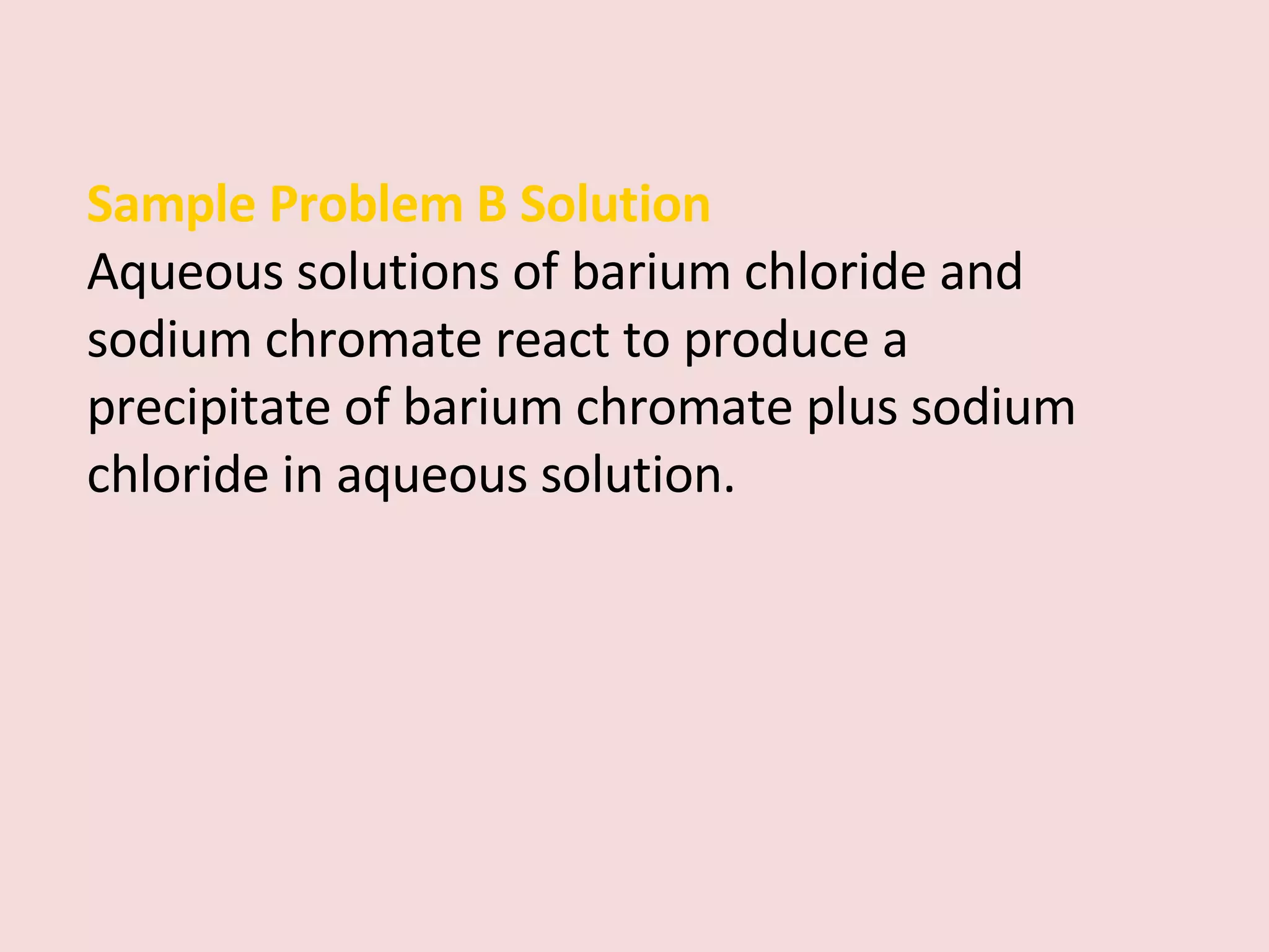 Sample Problem B Solution Aqueous solutions of barium chloride and sodium chromate react to produce a precipitate of barium chromate plus sodium chloride in aqueous solution. 