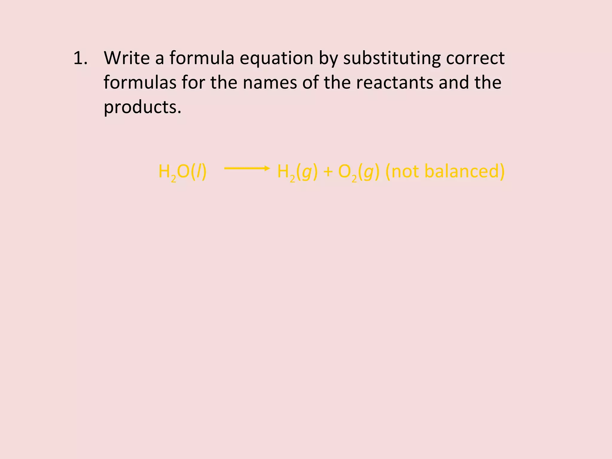 Write a formula equation by substituting correct formulas for the names of the reactants and the products. H 2 O( l )    H 2 ( g ) + O 2 ( g ) (not balanced) 