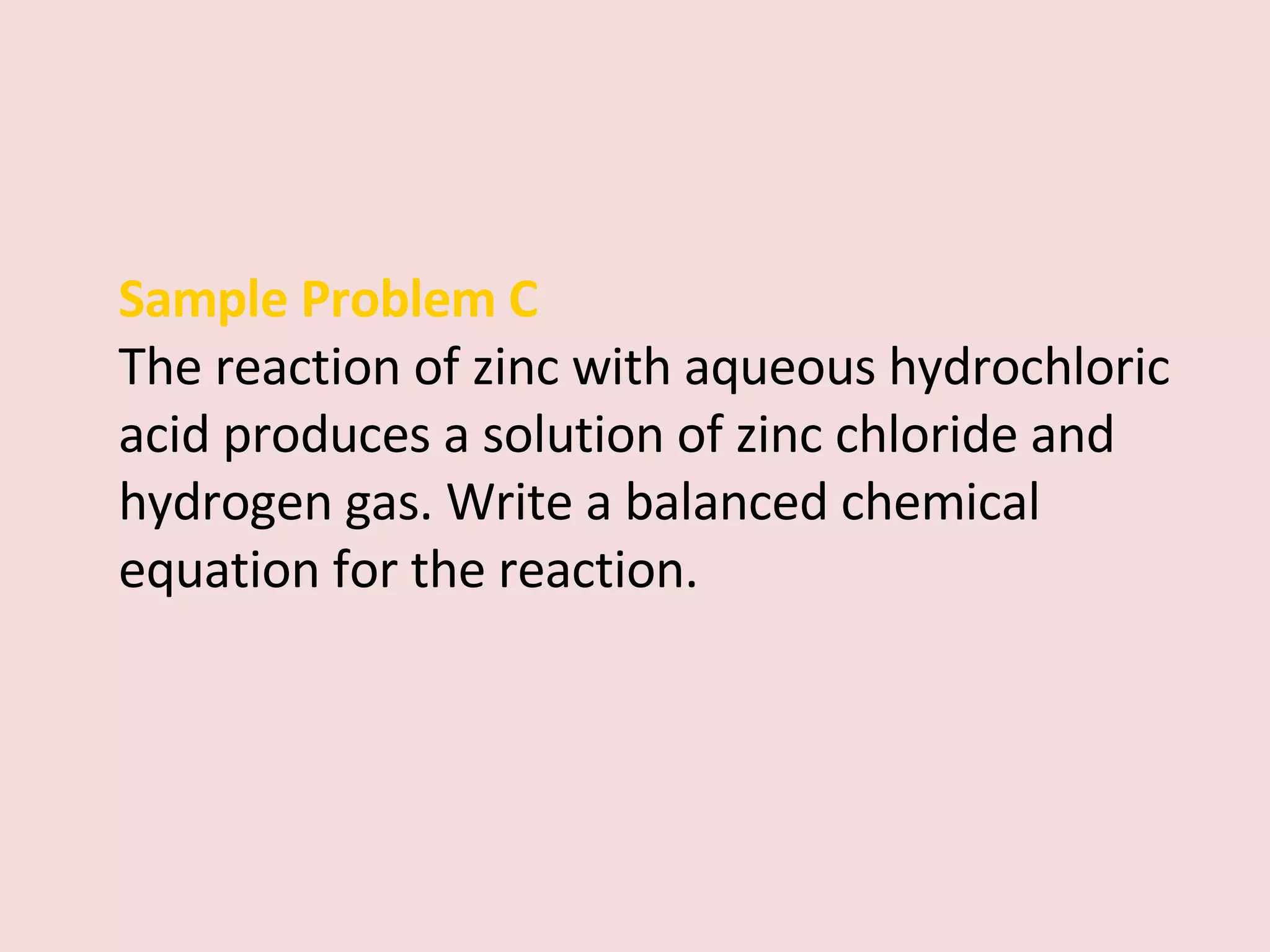 Sample Problem C  The reaction of zinc with aqueous hydrochloric acid produces a solution of zinc chloride and hydrogen gas. Write a balanced chemical equation for the reaction. 