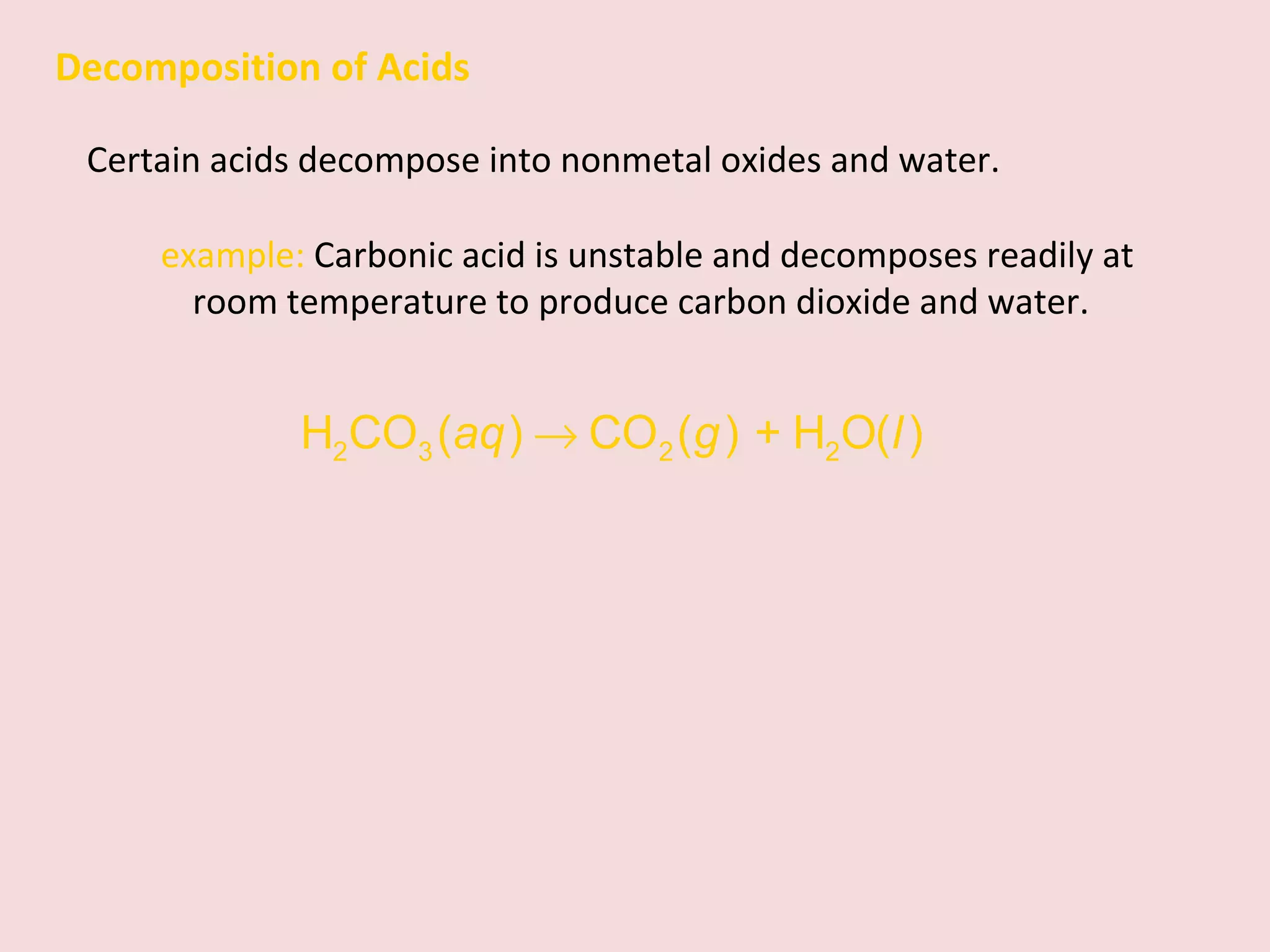 Decomposition of Acids Certain acids decompose into nonmetal oxides and water.  example:  Carbonic acid is unstable and decomposes readily at room temperature to produce carbon dioxide and water. 