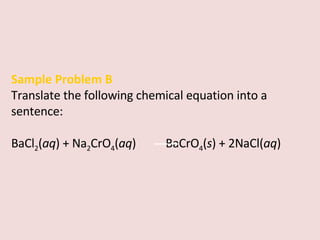 Sample Problem B Translate the following chemical equation into a sentence: BaCl 2 ( aq ) + Na 2 CrO 4 ( aq )    BaCrO 4 ( s ) + 2NaCl( aq ) 