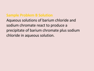 Sample Problem B Solution Aqueous solutions of barium chloride and sodium chromate react to produce a precipitate of barium chromate plus sodium chloride in aqueous solution. 