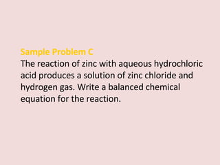 Sample Problem C  The reaction of zinc with aqueous hydrochloric acid produces a solution of zinc chloride and hydrogen gas. Write a balanced chemical equation for the reaction. 