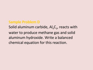 Sample Problem D Solid aluminum carbide, Al 4 C 3 , reacts with water to produce methane gas and solid aluminum hydroxide. Write a balanced chemical equation for this reaction. 