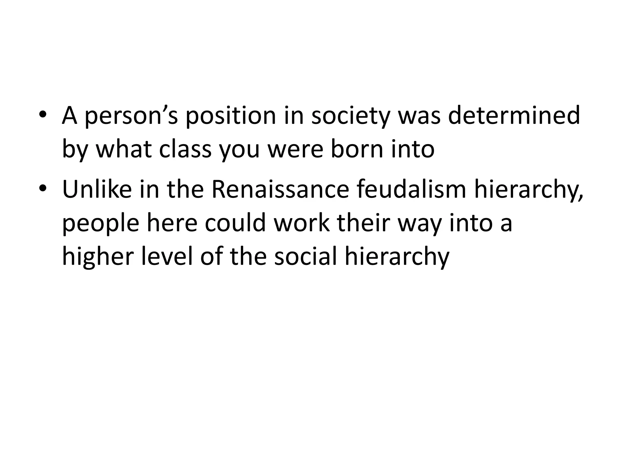 • A person’s position in society was determined
  by what class you were born into
• Unlike in the Renaissance feudalism hierarchy,
  people here could work their way into a
  higher level of the social hierarchy
 