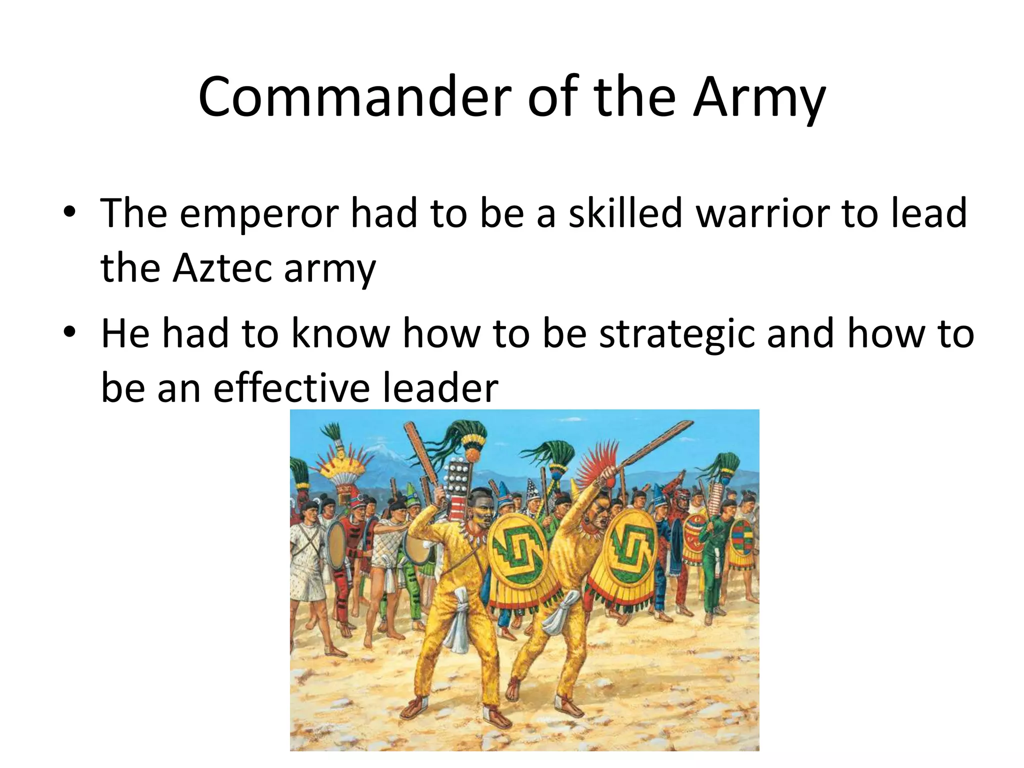 Commander of the Army
• The emperor had to be a skilled warrior to lead
  the Aztec army
• He had to know how to be strategic and how to
  be an effective leader
 