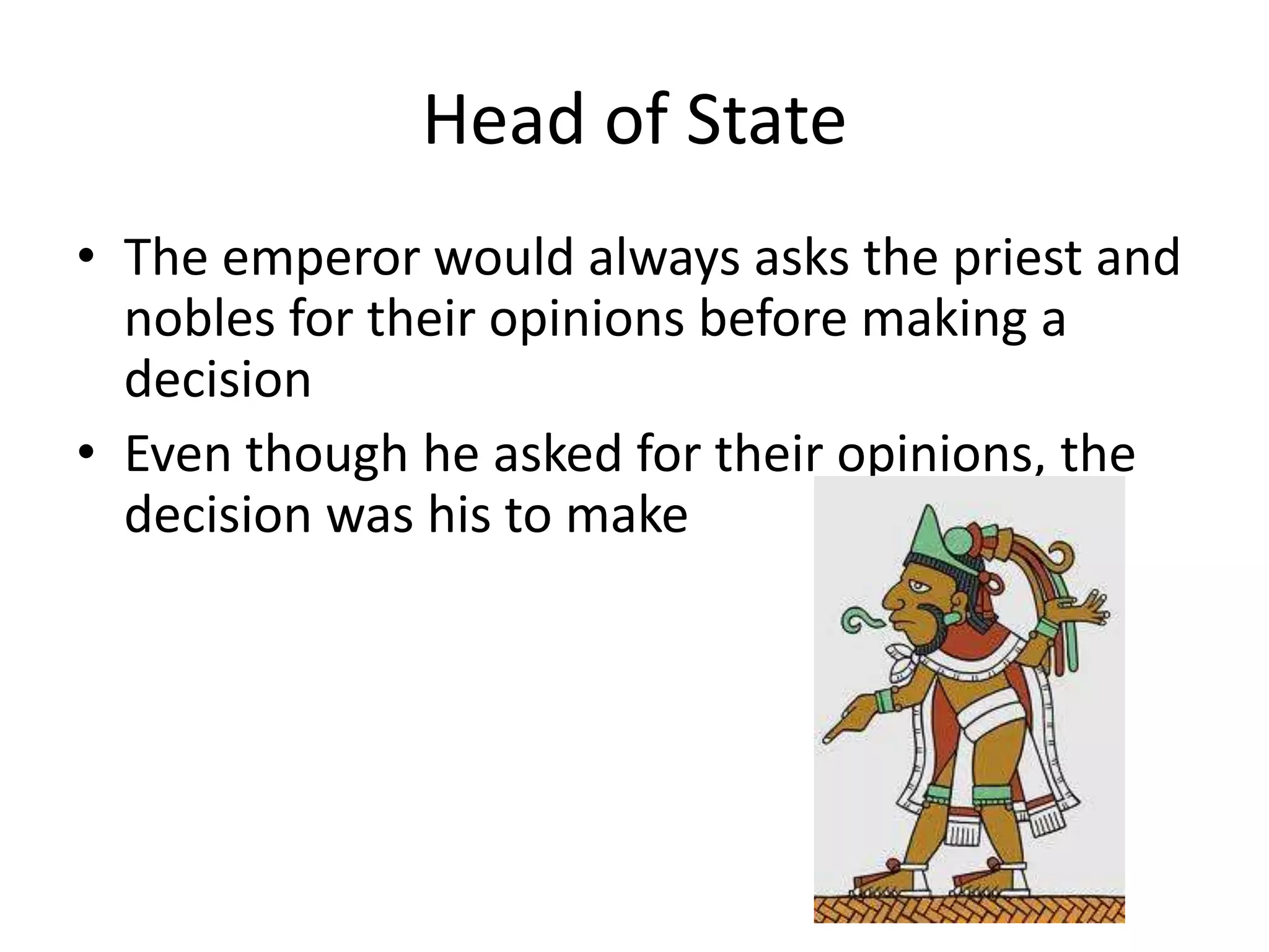 Head of State
• The emperor would always asks the priest and
  nobles for their opinions before making a
  decision
• Even though he asked for their opinions, the
  decision was his to make
 