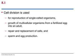 8.1
 Cell division is used
– for reproduction of single-celled organisms,
– growth of multicellular organisms from a fertilized egg
into an adult,
– repair and replacement of cells, and
– sperm and egg production.

© 2012 Pearson Education, Inc.

 
