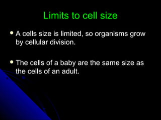 Limits to cell sizeLimits to cell size
 A cells size is limited, so organisms growA cells size is limited, so organisms grow
by cellular division.by cellular division.
 The cells of a baby are the same size asThe cells of a baby are the same size as
the cells of an adult.the cells of an adult.
 