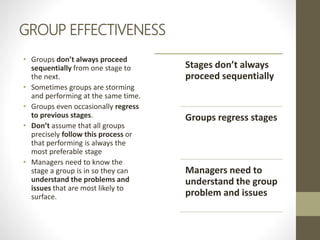 GROUP EFFECTIVENESS
• Groups don’t always proceed
sequentially from one stage to
the next.
• Sometimes groups are storming...