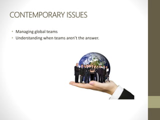 CONTEMPORARY ISSUES
• Managing global teams
• Understanding when teams aren’t the answer.
 
