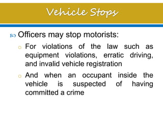  Officers may stop motorists:
o For violations of the law such as
equipment violations, erratic driving,
and invalid vehicle registration
o And when an occupant inside the
vehicle is suspected of having
committed a crime
 