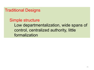 41
Traditional Designs
Simple structure
Low departmentalization, wide spans of
control, centralized authority, little
formalization
 