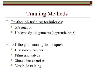 Training Methods
 On-the-job training techniques:
 Job rotation
 Understudy assignments (apprenticeship)
 Off-the-job training techniques:
 Classroom lectures
 Films and videos
 Simulation exercises
 Vestibule training
 