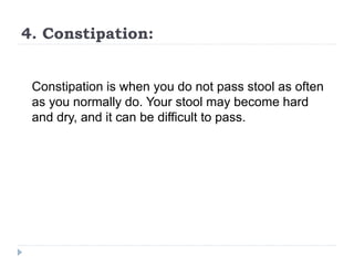 4. Constipation:
Constipation is when you do not pass stool as often
as you normally do. Your stool may become hard
and dry, and it can be difficult to pass.
 