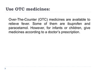 Use OTC medicines:
Over-The-Counter (OTC) medicines are available to
relieve fever. Some of them are ibuprofen and
paracetamol. However, for infants or children, give
medicines according to a doctor’s prescription.
 
