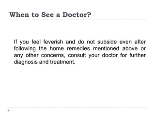 When to See a Doctor?
If you feel feverish and do not subside even after
following the home remedies mentioned above or
any other concerns, consult your doctor for further
diagnosis and treatment.
 